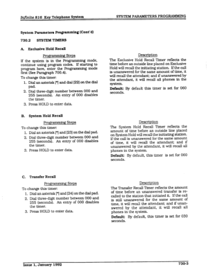 Page 95Infinite 816 Key Telephone System SYSTEM PARAMETERS PROGRAMMING 
System Parameters ProgrammM Wut’d) 
730.2 SYSTEM TXMERS 
A. Exclusive Hold Recall 
Progr 
* 2 Steps 
lf the system is in the Programming mode, 
continue using program codes. If starUng to 
program here, enter the Programming mode 
first (See Paragraph 700.4). 
To change this timer: 
Dial an asterisk [*] and dial I221 
on the dial 1. 
2. 
3. 
B. 
pad. 
Dial three-digit number between 000 and 
255 (seconds). An entry of 000 disables 
the...