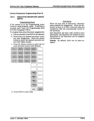 Page 97Infinite 82 6 Key Telephone System SYSTEM PARAMElZRS PROGRAMMING 
System Parameters Programming (Cont’dl 
730.3 B/SECRETARY ASSIGN- 
MENTS 
grammUg Steps 
If the system is in the Programming mode, 
continue using program codes. If starting to 
program here, enter the Programmmg mode 
first (See Pamgraph 700.4). 
To program Executive/Secretary assignments: 
a. Dial an asterisk [*I and [27l on the dial pad. 
b. Press button for desired executWe/ secre- 
tary pa& assignment. Press the station 
button to...