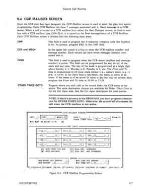 Page 105Custom Call Routing 
8.4 CCR MAILBOX SCREEN 
Once the CCR plan has been designed, the CCR Mailbox screen is used to enter the plan into system 
programming. Each CCR Mailbox can have 7 messages associated with it. 
Each message is a CCR 
menu. When a call is routed to a CCR mailbox from either the Run Dialogue screen, or from a mail- 
box with a CCR mailbox type (300-314), it is routed to the 
first message/menu of a CCR Mailbox. 
Each CCR Mailbox screen is divided into the following main areas: 
CMP...