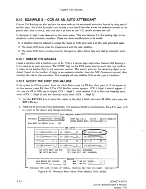 Page 124Custom Call Routing 
8.10 EXAMPLE 3 - CCR AS AN AUTO ATTENDANT 
Custom Call Routing can also perform the same tasks as the automated attendant feature by using special 
mailbox types. Let’s take Example 2 and modify it such that if the caller knows the extension number of the 
person they want to reach, they can dial it as soon as the VX2 system answers the call. 
In Example 2, digit 3 was reserved on the main menu. This was because 3 is the leading digit in the 
telephone system extension numbers. There...