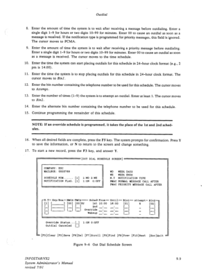 Page 135Outdial 
8. Enter the amount of time the system is to wait after receiving a message before outdialing. Enter a 
single digit l-9 for hours or two digits lo-99 for minutes. Enter 00 to cause an outdial as soon as a 
message is received. If the notification type is programmed for priority messages, this field is ignored. 
The cursor moves to PCMA. 
9. Enter the amount of time the system is to wait after receiving a priority message before outdialing. 
Enter a single digit 1-9 for hours or two digits lo-99...