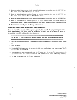 Page 138Outdial 
4. Enter the desired delay between tries in seconds for this class of service, then press the RETURN key. 
The cursor moves to Max Retries for No Answer. 
5. Enter the desirei maximum number of retries for this class of service, then press the 
RETURN key. 
The cursor moves to 
Delay Between Tries for No Answer. 
-6. Enter the desired delay between tries 
in seconds for this class of service, then press the RETURN key. 
7. When aU desired fields are complete, press the F5 key to save the screen....