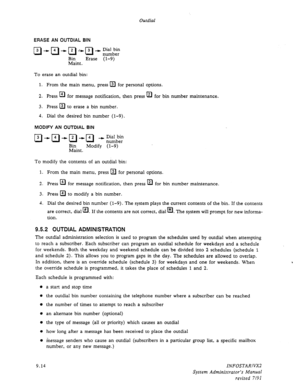 Page 140Outdial 
ERASE AN OUTDIAL BIN 
To erase an outdial bin: 
1. From the main menu, press 
q for personal options. 
2. Press El 
for message notification, then press ia 
for bin number maintenance. 
3. Press 
q to erase a bin number. 
4. Dial the desired bin number (l-9). 
MODIFY AN OUTDIAL BIN 
B-I”I-I’+J -+f~Dkil&i; 
Bin 
Modify (l-9) 
Maint . 
To modify the contents of an outdial bin: 
1. From the main menu, press 
q for personal options. 
2. Press El 
for message notification, then press El 
for bin...