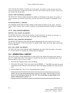 Page 146System Administration Reports 
report also lists the number of transfers out of the system, the number of times all ports were busy, 
percent all 
ports busy, average time all ports were busy, total connect time for all ports, and the aver- 
age connect time for all ports. 
HOURLY PORT STATISTICS (S REPORT) 
The Hourly Port Statistics report provides the number of connections to the system, the number of 
connect minutes, the number of ports busy, and the time busy for the system in increments of one...