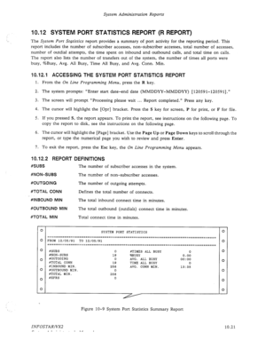 Page 165System Administration Reports 
10.12 SYSTEM PORT STATISTICS REPORT (R REPORT) 
The System Port Stgtistics report provides a summary of port activity for the reporting period. This 
report includes the number of subscriber accesses, non-subscriber accesses, total number of accesses, 
number of outdial attempts, the time spent on inbound and outbound calls, and total time on calls. 
The report also lists the number of transfers out of the system, the number of times all ports were 
busy, %Busy, Avg. All...