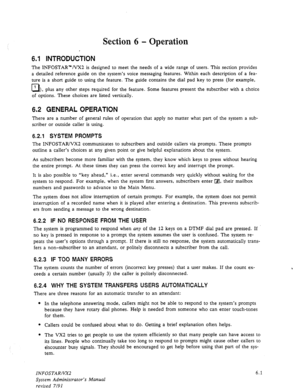 Page 63Section 6 - Operation 
, 
6.1 INTRODUCTION 
The INFOSTAR”NX2 is designed to meet the needs of a wide range of users. This section provides 
a detailed reference guide on the system’s voice messaging features. Within each description of a fea- 
ture is a short guide to using the feature. The guide contains the dial pad key to press (for example, 
cl ’ )VPl us any other steps required for the feature. Some features present the subscriber with a choice 
of options. These choices are listed vertically. 
6.2...