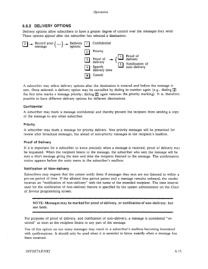 Page 73Operation 
6.6.2 DELIVERY OPTIONS 
Delivery options allow subscribers to have a greater degree of control over the messages they send. 
These options appeaf after the subscriber has selected a destination. 
cl 2 --t Record your . . . --) Delivery 1 Confidential 
message 1 I options Ll 
cl 
2 Priority 
Proof of 
cl 
1 
3 Proof of - 
1 cl 
delivery delivery 
Notification of 
cl cl 
2 4 Specify 
delivery time non-delivery 
cl * Cancel 
A subscriber may select delivery options after the destination is...