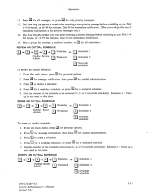 Page 83Operation 
11. Press El 
for all messages, or press lizI 
for only priority messages. 
12. Dial how long th,e system is to wait after receiving a non-priority message before outdialing to you. Dial 
1-9 for hours, or lo-99 for minutes. Dial 00 for immediate notification. (The system skips this step if 
requested notification is for priority messages only.) 
13. Dial how long the system is to wait after receiving a priority message before outdialing to you. Dial 1-9 
for hours, or lo-99 for minutes. Dial...