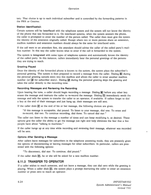 Page 86Operation 
tary. That choice is up to each individual subscriber and is controlled by the forwarding patterns in 
the PBX or Centrex. 
Station Identificatiok 
Certain systems will be interfaced with the telephone system and the system will not know the identity 
of the phone that was forwarded to it. On interfaced systems, when the system answers the phone, 
the caller is prompted to enter the number of the person called. The caller then must give the system 
the identity of the extension originally...