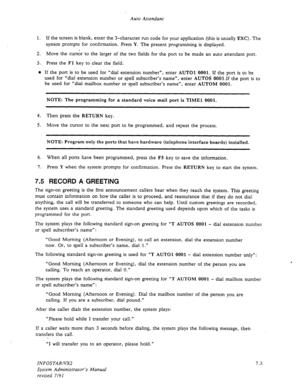 Page 91Auto Attendant 
1. If the screen is blank, enter the 3-character run code for your application (this is usually EXC) . The 
system prompts for confirmation. Press Y. The present programming is displayed. 
2. Move the cursor to the larger of the two fields for the port to be made an auto attendant port. 
3. Press the 
Fl key to clear the field. 
o If the port is to be used for “dial extension number”, enter AUTO 
1 0001. If the port is to be 
used for “dial extension number or spell subscriber’s name”,...