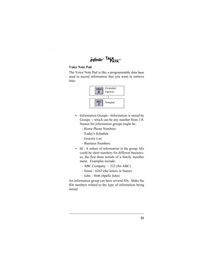 Page 3331
Voice Note Pad
The Voice Note Pad is like a programmable data base
used to record information that you want to retrieve
later.
 Information Groups - Information is stored by
Groups -- which can be any number from 1-8.
Names for information groups might be:
– Home Phone Numbers
– Todays Schedule
– Grocery List
– Business Numbers.
 Id - A subset of information in the group. Ids
could be short numbers for different business-
es, the first three initials of a family member
name.  Examples include:
– ABC...