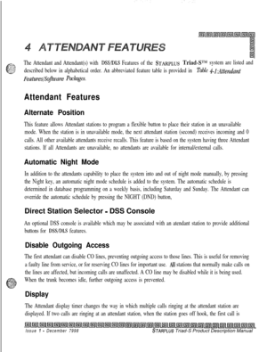 Page 101*,>;::3,
+f
The Attendant and Attendant(s) with DSS/DLS Features of the STARPLUSTriad-S’“f system are listed and
.$3described below in alphabetical order. An abbreviated feature table is provided in Table 4-l:Atiendant
Feature.s/Sojware Packages.
Attendant Features
Alternate Position
This feature allows Attendant stations to program a flexible button to place their station in an unavailable
mode. When the station is in unavailable mode, the next attendant station (second) receives incoming and 0
calls....