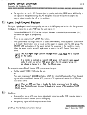 Page 115DIGITAL STATION OPERATIONAutomatic Call Distribution (ACD)
QThe supervisor can cancel a HELP request signal by pressing his flashing HELP button. Additionally, a
call is placed to the agent requesting HELP If the agent is on a call, the supervisor can press the
barge-in button to monitor the call or give assistance.
.?.
ci?$ Agent Login/Logout Feature-I;,.“.
The Agent Login/Logout feature lets an agent log into one of the ACD groups and receive calls. An agent must
first 
login to be placed into an...