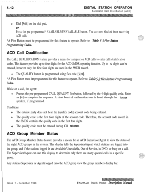 Page 118:DIGITAL STATION OPERATION
Automatic Call Distribution (ACD)
QDial [566] on the dial pad,
Or
Press the pre-programmed* AVAILABLE/UNAVAILABLE button. You are now blocked from receiving
ACD calls.
*A Flex Button must be programmed for this feature to operate. Refer to Table 5-3:Flex Button
Programnilzg Codes.
ACD Call Qualification
The CALL QUALIFICATION feature provides a means for an Agent on ACD calls to enter call identification
codes. This feature provides up to four digits for the ACD SMDR reporting...