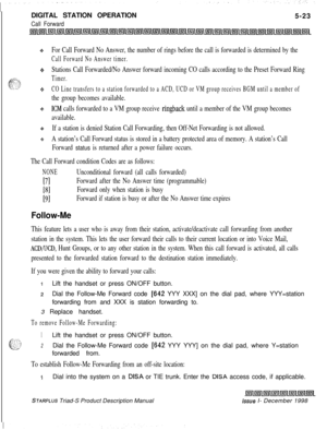 Page 129DIGITAL STATION OPERATIONCall Forward5-23
+For Call Forward No Answer, the number of rings before the call is forwarded is determined by the
Call Forward No Answer timer.
+z+Stations Call Forwarded/No Answer forward incoming CO calls according to the Preset Forward Ring
Timer.
8CO Line transfers to a station forwarded to a ACD, UCD or VM group receives BGM until a member of
the group becomes available.
$6KM calls forwarded to a VM group receive ringback until a member of the VM group becomes
available....