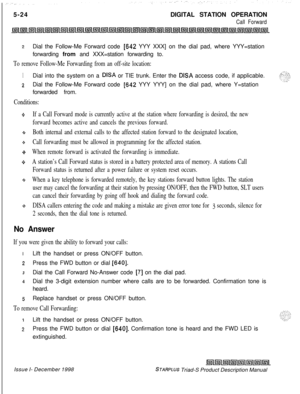 Page 1305-24DIGITAL STATION OPERATIONCall Forward
2Dial the Follow-Me Forward code [642 YYY XXX] on the dial pad, where YYY=station
forwarding from and XXX=station forwarding to.
To remove Follow-Me Forwarding from an off-site location:
1Dial into the system on a DISA or TIE trunk. Enter the DISA access code, if applicable.
2Dial the Follow-Me Forward code [642 YYY YYY] on the dial pad, where Y=station
forwarded from.
Conditions:
+If a Call Forward mode is currently active at the station where forwarding is...