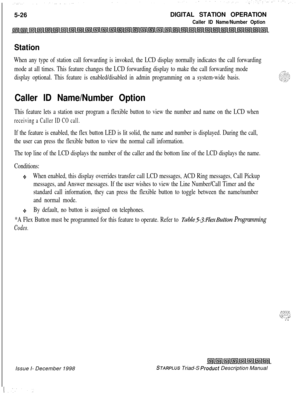 Page 1325-26DIGITAL STATION OPERATIONCaller ID Name/Number Option
Station
When any type of station call forwarding is invoked, the LCD display normally indicates the call forwarding
mode at all times. This feature changes the LCD forwarding display to make the call forwarding mode
display optional. This feature is enabled/disabled in admin programming on a system-wide basis.
Caller ID Name/Number Option
This feature lets a station user program a flexible button to view the number and name on the LCD when...