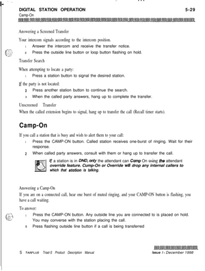Page 135 I- -.
.-. . .DIGITAL STATION OPERATION5-29
Camp-On
Answering a Screened Transfer
Your intercom signals according to the intercom position.
1Answer the intercom and receive the transfer notice.7”gi;22,Press the outside line button or loop button flashing on hold.
Transfer Search
When attempting to locate a party:
1Press a station button to signal the desired station.
If the party is not located:
21Press another station button to continue the search.
3When the called party answers, hang up to complete the...