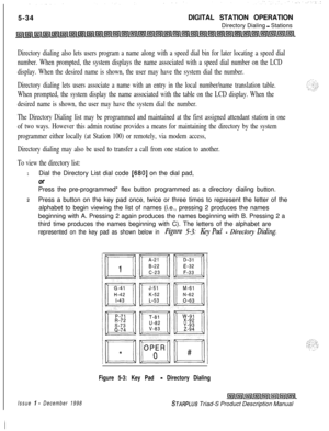 Page 1405-34DIGITAL STATION OPERATION
Directory Dialing - Stations
Directory dialing also lets users program a name along with a speed dial bin for later locating a speed dial
number. When prompted, the system displays the name associated with a speed dial number on the LCD
display. When the desired name is shown, the user may have the system dial the number.
Directory dialing lets users associate a name with an entry in the local number/name translation table.
When prompted, the system display the name...