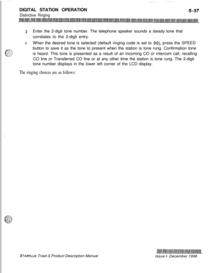 Page 143DIGITAL STATION OPERATIONDistinctive Ringing
2Enter the 2-digit tone number. The telephone speaker sounds a steady tone that
correlates to the 2-digit entry.
3When the desired tone is selected (default ringing code is set to 00) press the SPEED
button to save it as the tone to present when the station is tone rung. Confirmation tone
is heard. This tone is presented as a result of an incoming CO or intercom call, recalling
CO line or Transferred CO line or at any other time the station is tone rung. The...
