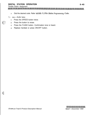 Page 149 IDIGITAL STATION OPERATIONFlexible Button Assignment
gg.3w..;
3Dial the desired code. Refer toTable 5-.?:Flex Butfou Progmnzming Codes.
To erase a flexible button:
1Press the SPEED button twice.
2Press the button to erase.
3Press the FLASH button. Confirmation tone is heard.
4Replace handset or press ON/OFF button.
STARPLUS Triad-S Product Description Manualissue I- December 1998 