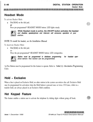 Page 152DIGITAL STATION OPERATIONHeadset Mode
Headset Mode
To activate Headset Mode:
+Dial [634] on the dial pad,or
Press pre-programmed* HEADSET MODE button. LED lights steadyWhile Headset mode is active, the ON/OFF button activates the headset
and disables speakerphone and intercom call announce operation at your
station.
NOTE: To install the headset, see the Installation Manual.
To deactivate Headset Mode:
*Dial [634] on the dial pad,
or
Press the pre-programmed* HEADSET MODE button. LED extinguishes.
Station...