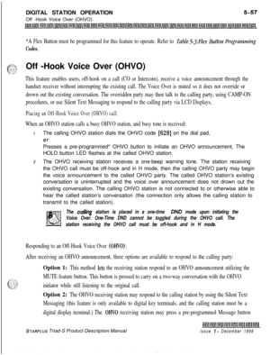 Page 163DIGITAL STATION OPERATION
Off -Hook Voice Over (OHVO)*A Flex Button must be programmed for this feature to operate. Refer to Table53;FZex Button Progwnming
Codes.
F-T.. 1::Off -Hook Voice Over (OHVO).y:>;.
This feature enables users, off-hook on a call (CO or Intercom), receive a voice announcement through the
handset receiver without interrupting the existing call. The Voice Over is muted so it does not override or
drown out the existing conversation. The overridden party may then talk to the calling...