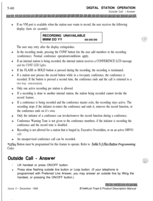 Page 1665-60DIGITAL STATION OPERATIONOutside Call - Answer
If no VM port is available when the station user wants to record, the user receives the following
display (lasts six seconds):RECORDING UNAVAILABLE
MMM DD YY
oo:oo:oo
The user may retry after the display extinguishes.
In the recording mode, pressing the CONF button lets the user add members to the recording
(conference). Normal conference operation/conditions apply.
If an internal station is being recorded, the internal station receives a CONFERENCE LCD...