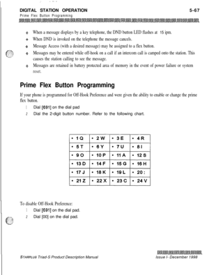 Page 173: ---.DIGITAL STATION OPERATION
Prime Flex Button Programming5-67
*:aWhen a message displays by a key telephone, the DND button LED flashes at 15 ipm.
oWhen DND is invoked on the telephone the message cancels.
oMessage Access (with a desired message) may be assigned to a flex button.
+Messages may be entered while off-hook on a call if an intercom call is camped onto the station. This
causes the station calling to see the message.
+SMessages are retained in battery protected area of memory in the event...