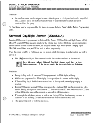 Page 183DIGITAL STATION OPERATIONUniversal Day/Night Answer (UDA/UNA)
Conditions:
oAn overflow station may be assigned to route callers in queue to a designated station after a specified
time. A queued call is one that has been answered by a recorded announcement device or
transferred into the group.
*A Flex Button must be programmed for this feature to operate. Refer to 
Table53:Flex Button Programming
Codes.
Universal Day/Night Answer (UDA/UNA)
Incoming CO lines can be programmed for Universal Day Answer (UDA)...