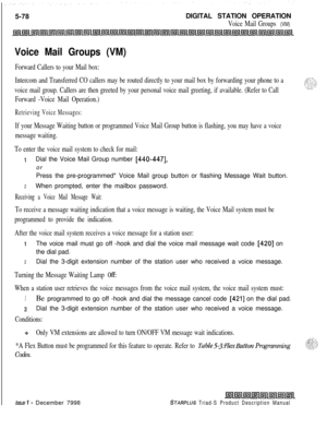 Page 1845-78DIGITAL STATION OPERATIONVoice Mail Groups (VM)
Voice Mail Groups (VM)
Forward Callers to your Mail box:
Intercom and Transferred CO callers may be routed directly to your mail box by forwarding your phone to a
voice mail group. Callers are then greeted by your personal voice mail greeting, if available. (Refer to Call
Forward -Voice Mail Operation.)
Retrieving Voice Messages:
If your Message Waiting button or programmed Voice Mail Group button is flashing, you may have a voice
message waiting.
To...
