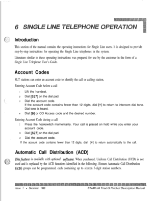 Page 187.
Introduction
This section of the manual contains the operating instructions for Single Line users. It is designed to provide
step-by-step instructions for operating the Single Line telephones in the system.
Literature similar to these operating instructions was prepared for use by the customer in the form of a
Single Line Telephone User’s Guide.
Account Codes
SLT stations can enter an account code to identify the call or calling station,
Entering Account Code before a call
1Lift the handset.
2Dial...