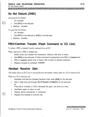 Page 201SINGLE LINE TELEPHONE OPERATIONDo Not Disturb (DND)6-15
Do Not Disturb
Activating Do Not Disturb
1Lift handset.._-:-* -. _.:_c:.:>I ,_ ‘..d-. ,...j2Dial [631] on the dial pad.
3 Replace handset.
To cancel Do Not Disturb
1Lift handset.
2Dial [631] on the dial pad or [662] on the dial pad.
s Replace handset.
PBX/Centrex Transfer (Flash Command to CO Line)
To initiate a PBX or Centrex Transfer command from an SLT.
While connected to a PBX or 
Centrex line:
1Briefly press and release the hookswitch. Intercom...