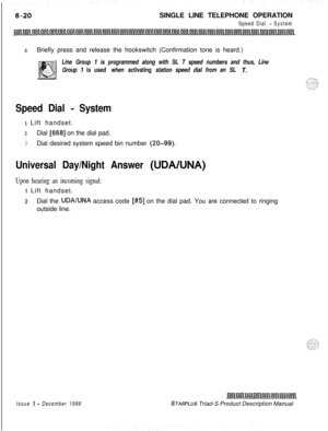 Page 206SINGLE LINE TELEPHONE OPERATIONSpeed Dial - System
5Briefly press and release the hookswitch (Confirmation tone is heard.)
Line Group 1 is programmed along with SL T speed numbers and thus, Line
Group 
I is used when activating station speed dial from an SL T.
Speed Dial - System
I Lift handset.
zDial [668] on the dial pad.
3Dial desired system speed bin number (20-99).
Universal Day/Night Answer (UDABJNA)
Upon hearing an incoming signal:
1 Lift handset.
zDial the UDAlUNA access code [#5] on the dial...