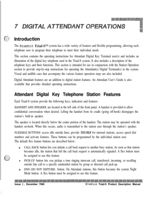 Page 207ff?$ Introduction
The STARPLUS Triad-Srhl system has a wide variety of features and flexible programming, allowing each
telephone user to program their telephone to meet their individual needs.
This section contains the operating instructions for Attendant Digital Key Terminal user(s) and includes an
illustration of the digital key telephone used in the Triad-S system. It also includes a description of the
telephone keys and their functions. This section is intended for use in conjunction with the...