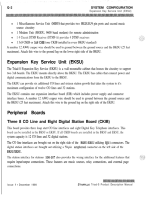 Page 236Q-2SYSTEM CONFIGURATION
Expansion Key Service Unit (EKSU)
.:.1 Miscellaneous Service Unit (MIS@ that provides two RS232C/9 pin ports and second music
source circuitry
91 Modem Unit (MODU, 9600 baud modem) for remote administration
+1 4 Circuit DTMF Receiver (DTMF-A) provides 4 DTMF receivers
61 3x8 CKIB or 3x8 CSIB (one CKIB installed in every BKSU standard)
A number 12 AWG copper wire should be used to ground between the ground source and the BKSU (25 feet
maximum). Attach this wire to the ground lug on...