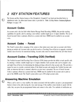 Page 27g;3;The System and Key Station features of the STARPLUS Triad-??‘“I are listed and described below in
%:-;alphabetical order. An abbreviated feature index is provided in Table 2-2:Key Station Features/Sojware
Packages on page 2-58.
Account Codes
An account code is the last field within Station Message Detail Recording (SMDR), that provides tracking
capabilities for specific calls by entering a non-verified, variable length (up to 12 digits) identifier. The use of
forced Account Codes is optional, offered...