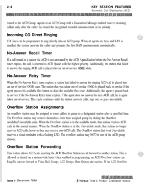 Page 30 I
2-4KEY STATION FEATURESAutomatic Call Distribution (ACD)
routed to the ACD Group. Agents in an ACD Group with a Guaranteed Message enabled receive incoming
callers only after the caller has heard the designated recorded announcement in its entirety.
Incoming CO Direct Ringing
CO Lines can be programmed to ring directly into an ACD group. When all agents are busy and RAN is
enabled, the system answers the caller and presents the first RAN announcement automatically.
No-Answer Recall Timer
If a call...