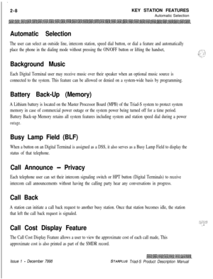Page 34_2-8KEY STATION FEATURES
Automatic SelectionAutomatic Selection
The user can select an outside line, intercom station, speed dial button, or dial a feature and automatically
place the phone in the dialing mode without pressing the ON/OFF button or lifting the handset,
I-:- \I‘ :. ::,,--;- ,‘!_ :-‘C..;,
Background Music
Each Digital Terminal user may receive music over their speaker when an optional music source is
connected to the system. This feature can be allowed or denied on a system-wide basis by...