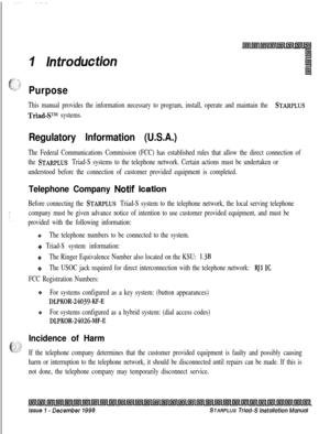 Page 331Purpose
This manual provides the information necessary to program, install, operate and maintain the STARPLUS
Triad-S”” systems.
Regulatory Information (U.S.A.)
The Federal Communications Commission (FCC) has established rules that allow the direct connection of
the 
STARPLUS Triad-S systems to the telephone network. Certain actions must be undertaken or
understood before the connection of customer provided equipment is completed.
Telephone Company Notif ication
Before connecting the STARPLUS Triad-S...