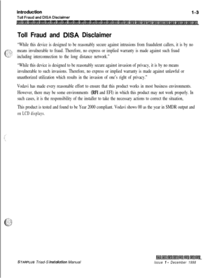 Page 333Toll Fraud and DISA Disclaimer
“While this device is designed to be reasonably secure against intrusions from fraudulent callers, it is by no
means invulnerable to fraud. Therefore, no express or implied warranty is made against such fraud
including interconnection to the long distance network.”
“While this device is designed to be reasonably secure against invasion of privacy, it is by no means
invulnerable to such invasions. Therefore, no express or implied warranty is made against unlawful or...