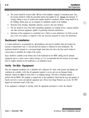 Page 336+The system should be located within 25 feet of the telephone company’s termination point. Also,
the location should be within the prescribed station loop lengths for all 
keysets and terminals. If
existing cabling is used, its location and conduits should be considered. Station wiring should be in
the building. Station ports are not designed for installation outside of the building.
eProtection from flooding, flammable materials, excessive dust and vibration.4
The site should be away from radio...