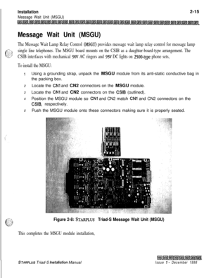 Page 349 IInstallation2-15
Message Wait Unit (MSGU)
r;nllnl~llnllnllsrllslllnlInl~l~l~l~Lnl~l~l~~~i~l~l~ILSII~i~1~114ll~lLfll~i~l~11511
Message Wait Unit (MSGU)
The Message Wait Lamp Relay Control (MSGU) provides message wait lamp relay control for message lamp
f
--_;*-... : ”
g?
single line telephones. The MSGU board mounts on the CSIB as a daughter-board-type arrangement. The
CSIB interfaces with mechanical 
9OV AC ringers and 95V DC lights on 2500~type phone sets,
To install the MSGU:
1Using a grounding...