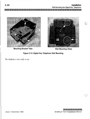 Page 356Mounting Bracket Tabs
Wall Mounting Holes
Figure 2-13: Digital Key Telephone Wall Mounting
The telephone is now ready to use.Issue I- December 1998
kal~~m~~~~~~~w~1
STARPLUS Triad-S hstallation Manual
/; ‘,.,-...--., . .j .-._ .i .._.... ._
:.71 :. ‘4. .-- 