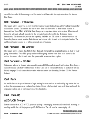 Page 38KEY STATION FEATURESCall Park
can all be forwarded. Calls that ring to an idle station is call forwarded after expiration of the No Answer
Ring Timer.
Call Forward - Follow-Me
This feature allows a user who is away from their station, to activate/deactivate call forwarding from another
station in the system. This enables the user to have their calls forwarded to their current location or
forwarded into Voice Mail, 
ACDRJCD, Hunt Groups, or to any other station in the system, When this call
forward is...