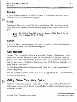 Page 39KEY STATION FEATURESCall Transfer2-13
Directed
A station can pick up an intercom call, transferred, incoming, or recalling outside line call to a specific
&:j~unattended station. The call must be a tone ringing call.ye&;
Group
Stations can be placed in one or more of four pick-up groups. Stations within a group can pick up tone
ringing intercom calls, transferred, incoming, or recalling outside line calls for another station in that
group.
By default, 04 Voice Mail stations are placed in Pick-Up Group 1....