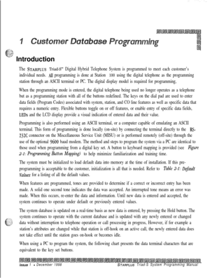 Page 397w-.:.; .Q
c“.. - ,.~.. ..- .
.“” Introduction
The STARPLUS Triad-S’” Digital Hybrid Telephone System is programmed to meet each customer’s
individual needs. 
All programming is done at Station 100 using the digital telephone as the programming
station through an ASCII terminal or PC. The digital display model is required for programming,
When the programming mode is entered, the digital telephone being used no longer operates as a telephone
but as a programming station with all of the buttons redefined....