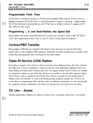 Page 41KEY STATION FEATURESCentrexlPBX Transfer2-15
Programmable Flash Timer
CO line flash is a momentary opening on a CO line used for signaling. When using the Triad-S system in a
@$
Centrex environment, the CO line flash is to signal the intention to transfer a caller using Centrex transfer.
. .,.The CO line flash timer is programmable on a per CO line bases to facilitate a mixture of Centrex and CO. . . . .
lines within the same system.
Programming g, #, and Hook-Flashes into Speed Dial
Many Centrex codes...