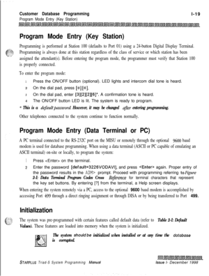 Page 415Customer Database Programmingl-19
Program Mode Entry (Key Station)
Program Mode Entry (Key Station)
Programming is performed at Station 100 (defaults to Port 01) using a 24-button Digital Display Terminal.
Programming is always done at this station regardless of the class of service or which station has been
assigned the attendant(s). Before entering the program mode, the programmer must verify that Station 100
is properly connected.
To enter the program mode:
1Press the ON/OFF button (optional). LED...