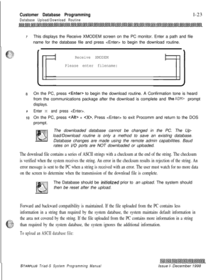 Page 419Customer Database Programming
Database Upload/Download Routinel-23
7This displays the Receive XMODEM screen on the PC monitor. Enter a path and file
name for the database file and press  to begin the download routine.
Receive XMODEM
Please enter filename:
8On the PC, press  to begin the download routine. A Confirmation tone is heard
from the communications package after the download is complete and 
theADM> prompt
displays.
9Enter M and press .
10On the PC, press  + . Press  to exit Procomm and return to...